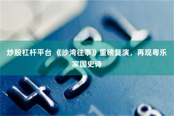 炒股杠杆平台 《沙湾往事》重磅复演，再现粤乐家国史诗
