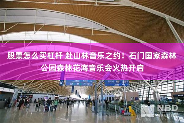 股票怎么买杠杆 赴山林音乐之约！石门国家森林公园森林花海音乐会火热开启