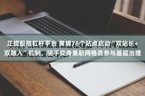 正规股指杠杆平台 黄埔76个站点启动“双站长+双融入”机制，骑手变身兼职网格员参与基层治理