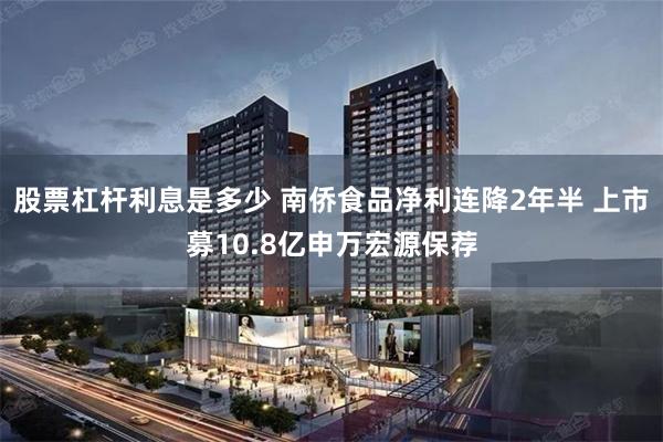 股票杠杆利息是多少 南侨食品净利连降2年半 上市募10.8亿申万宏源保荐