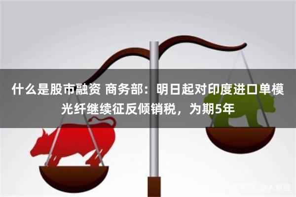 什么是股市融资 商务部：明日起对印度进口单模光纤继续征反倾销税，为期5年