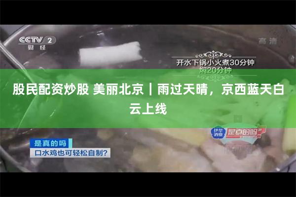 股民配资炒股 美丽北京｜雨过天晴，京西蓝天白云上线