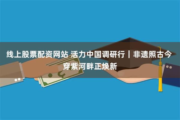 线上股票配资网站 活力中国调研行｜非遗照古今 穿紫河畔正焕新