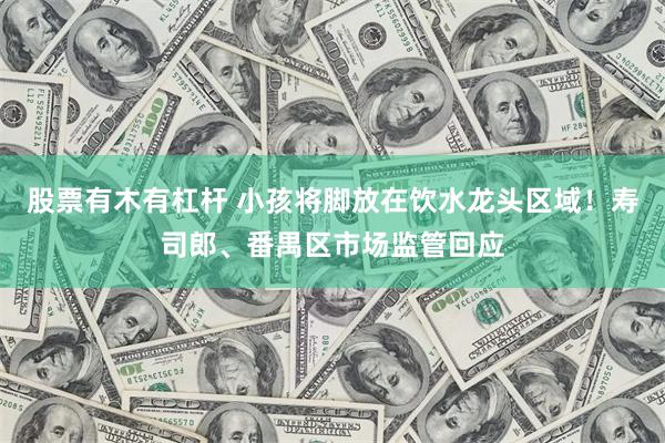 股票有木有杠杆 小孩将脚放在饮水龙头区域！寿司郎、番禺区市场监管回应