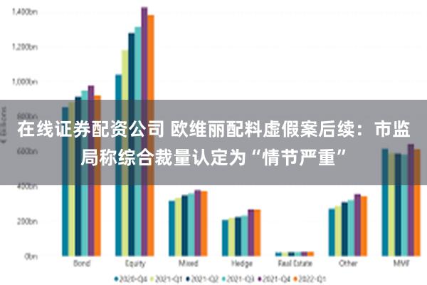在线证券配资公司 欧维丽配料虚假案后续:市监局称综合裁量认定为“情节严重”