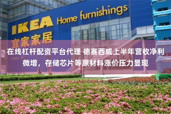 在线杠杆配资平台代理 德赛西威上半年营收净利微增，存储芯片等原材料涨价压力显现