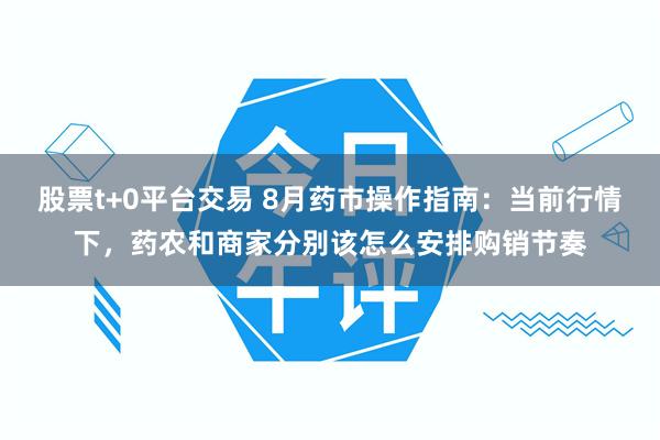 股票t+0平台交易 8月药市操作指南：当前行情下，药农和商家分别该怎么安排购销节奏