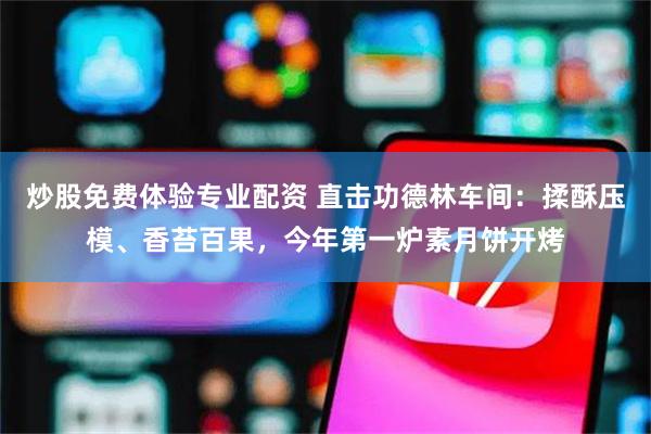 炒股免费体验专业配资 直击功德林车间：揉酥压模、香苔百果，今年第一炉素月饼开烤