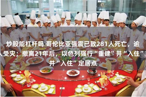 炒股能杠杆吗 哥伦比亚强震已致281人死亡，逾10万人受灾；撤离21年后，以色列强行“重建”并“入住”定居点