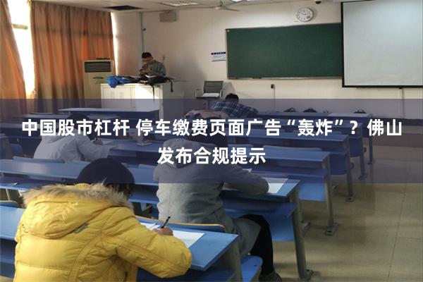 中国股市杠杆 停车缴费页面广告“轰炸”？佛山发布合规提示