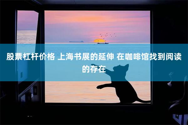 股票杠杆价格 上海书展的延伸 在咖啡馆找到阅读的存在