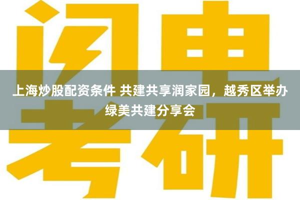 上海炒股配资条件 共建共享润家园，越秀区举办绿美共建分享会