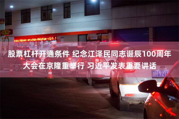 股票杠杆开通条件 纪念江泽民同志诞辰100周年大会在京隆重举行 习近平发表重要讲话