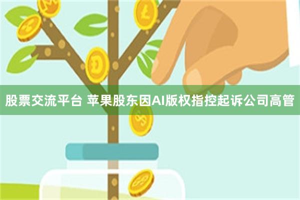 股票交流平台 苹果股东因AI版权指控起诉公司高管