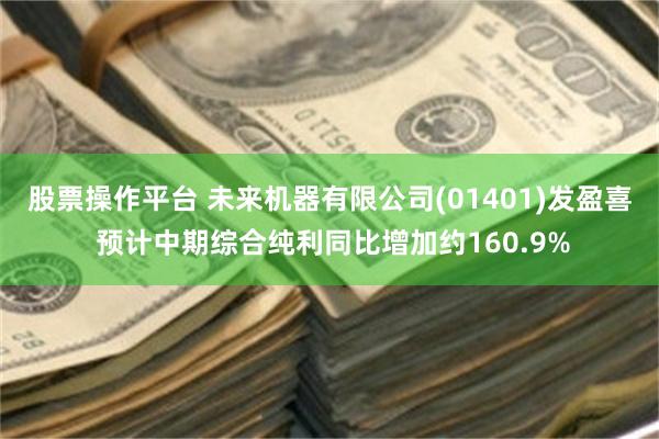 股票操作平台 未来机器有限公司(01401)发盈喜 预计中期综合纯利同比增加约160.9%