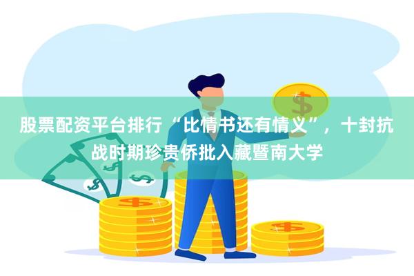 股票配资平台排行 “比情书还有情义”，十封抗战时期珍贵侨批入藏暨南大学