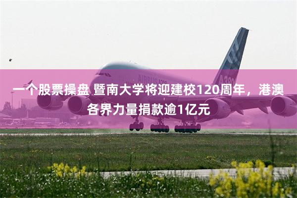 一个股票操盘 暨南大学将迎建校120周年，港澳各界力量捐款逾1亿元