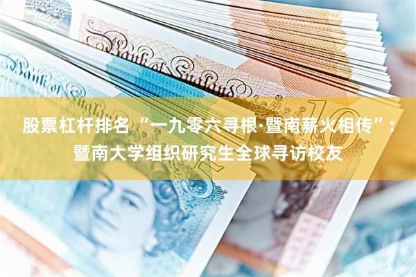 股票杠杆排名 “一九零六寻根·暨南薪火相传”：暨南大学组织研究生全球寻访校友