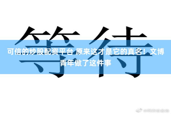 可信的炒股配资平台 原来这才是它的真名！文博青年做了这件事