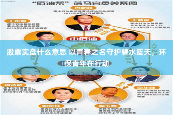 股票实盘什么意思 以青春之名守护碧水蓝天，环保青年在行动