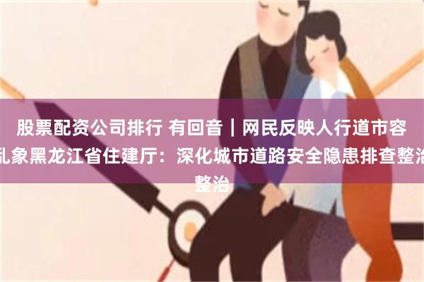 股票配资公司排行 有回音|网民反映人行道市容乱象黑龙江省住建厅:深化城市道路安全隐患排查整治