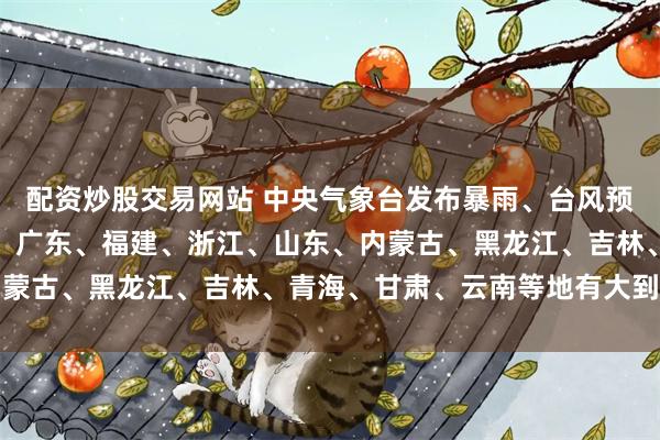 配资炒股交易网站 中央气象台发布暴雨、台风预警：今早到明早，广西、广东、福建、浙江、山东、内蒙古、黑龙江、吉林、青海、甘肃、云南等地有大到暴雨