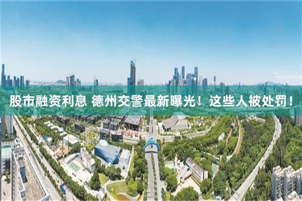 股市融资利息 德州交警最新曝光！这些人被处罚！