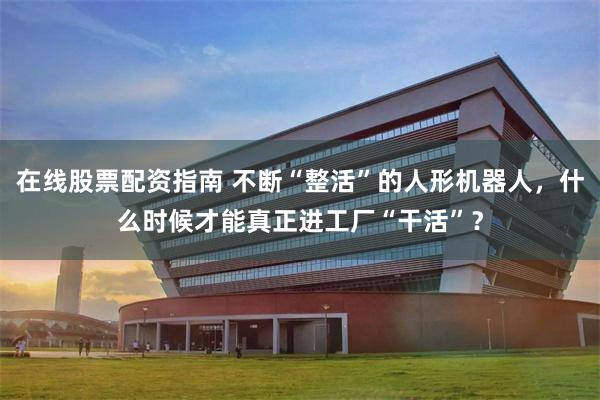 在线股票配资指南 不断“整活”的人形机器人，什么时候才能真正进工厂“干活”？