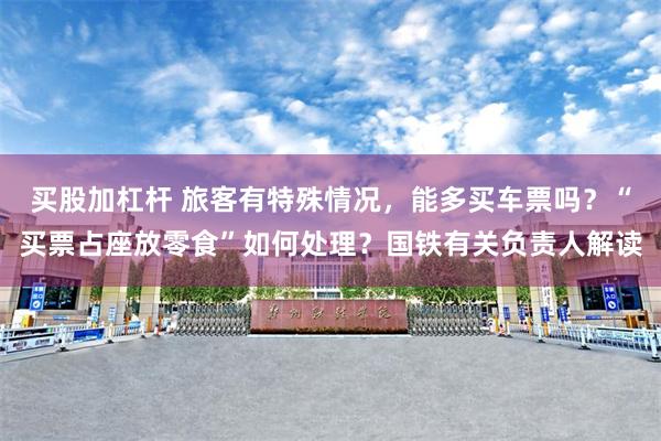 买股加杠杆 旅客有特殊情况，能多买车票吗？“买票占座放零食”如何处理？国铁有关负责人解读