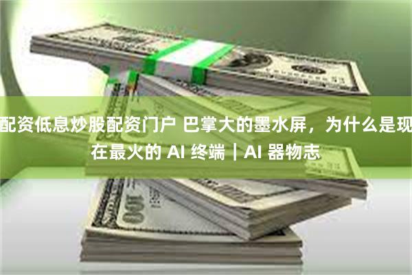 配资低息炒股配资门户 巴掌大的墨水屏,为什么是现在最火的 AI 终端|AI 器物志