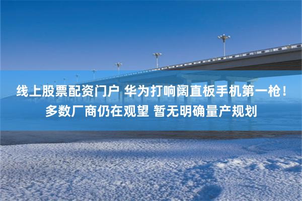 线上股票配资门户 华为打响阔直板手机第一枪！多数厂商仍在观望 暂无明确量产规划