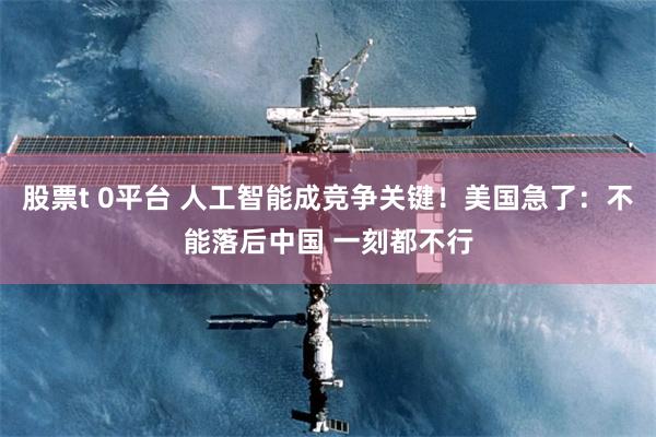 股票t 0平台 人工智能成竞争关键！美国急了：不能落后中国 一刻都不行