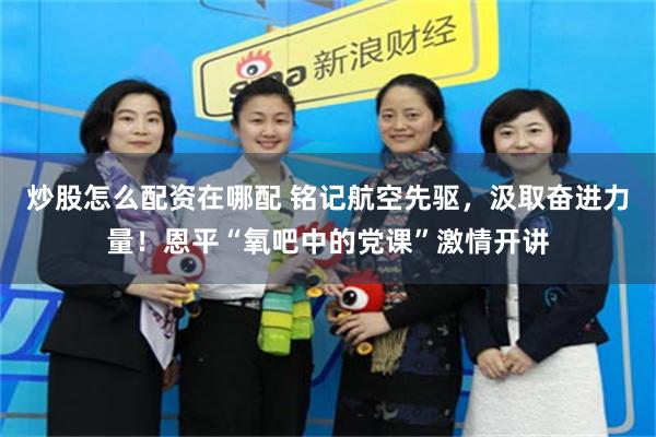 炒股怎么配资在哪配 铭记航空先驱,汲取奋进力量!恩平“氧吧中的党课”激情开讲