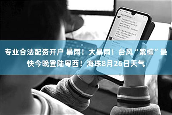 专业合法配资开户 暴雨！大暴雨！台风“紫檀”最快今晚登陆粤西！海珠8月26日天气