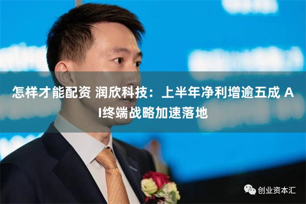 怎样才能配资 润欣科技：上半年净利增逾五成 AI终端战略加速落地