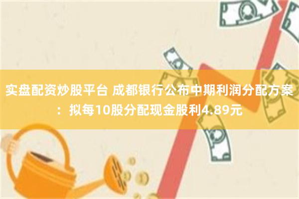 实盘配资炒股平台 成都银行公布中期利润分配方案：拟每10股分配现金股利4.89元