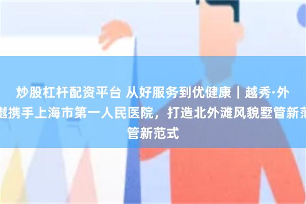 炒股杠杆配资平台 从好服务到优健康｜越秀·外滩樾携手上海市第一人民医院，打造北外滩风貌墅管新范式