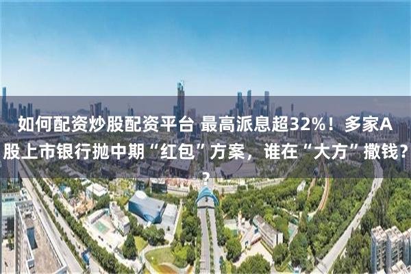如何配资炒股配资平台 最高派息超32%！多家A股上市银行抛中期“红包”方案，谁在“大方”撒钱？