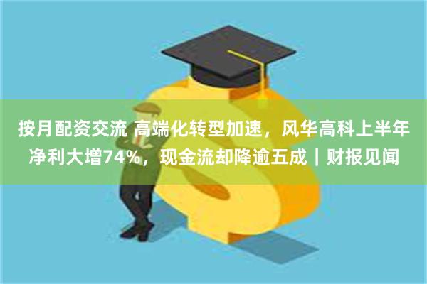 按月配资交流 高端化转型加速,风华高科上半年净利大增74%,现金流却降逾五成|财报见闻