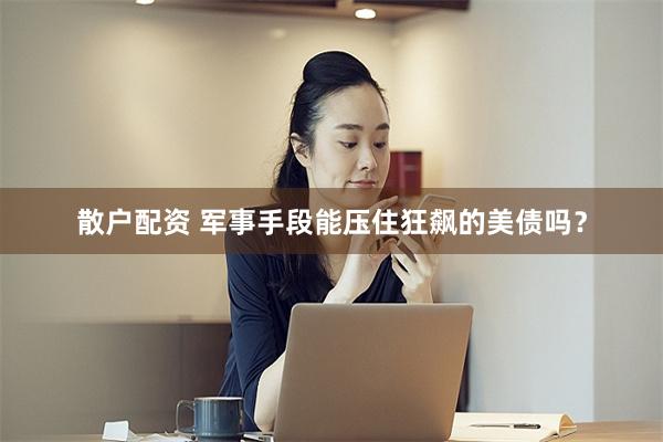 散户配资 军事手段能压住狂飙的美债吗?