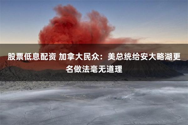 股票低息配资 加拿大民众：美总统给安大略湖更名做法毫无道理