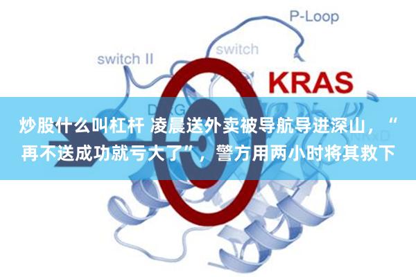 炒股什么叫杠杆 凌晨送外卖被导航导进深山，“再不送成功就亏大了”，警方用两小时将其救下