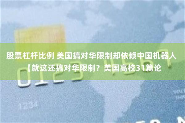 股票杠杆比例 美国搞对华限制却依赖中国机器人 【就这还搞对华限制？美国高校31篇论