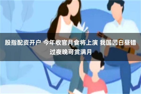股指配资开户 今年收官月食将上演 我国因白昼错过夜晚可赏满月
