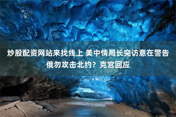炒股配资网站来找线上 美中情局长突访意在警告俄勿攻击北约？克宫回应