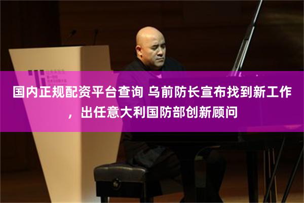 国内正规配资平台查询 乌前防长宣布找到新工作，出任意大利国防部创新顾问