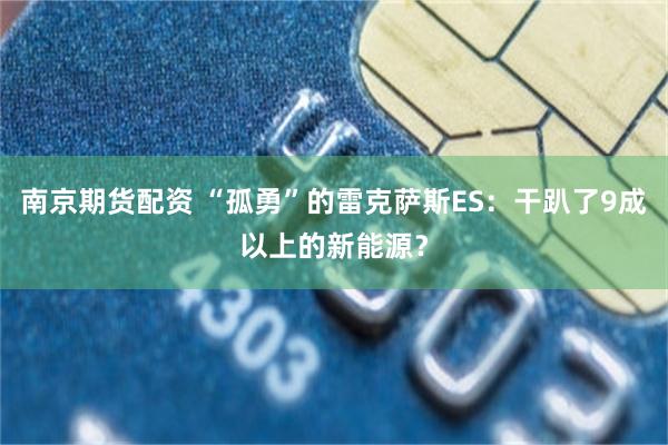 南京期货配资 “孤勇”的雷克萨斯ES：干趴了9成以上的新能源？