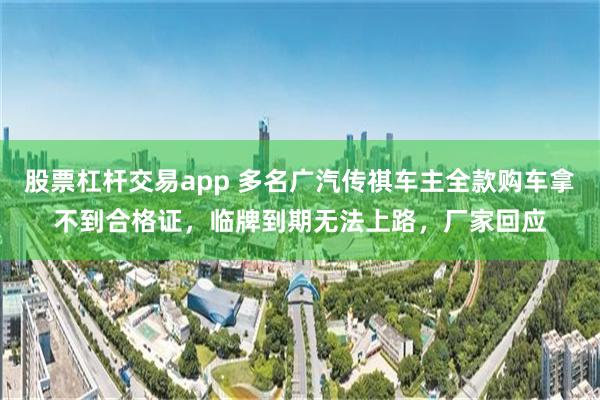 股票杠杆交易app 多名广汽传祺车主全款购车拿不到合格证，临牌到期无法上路，厂家回应