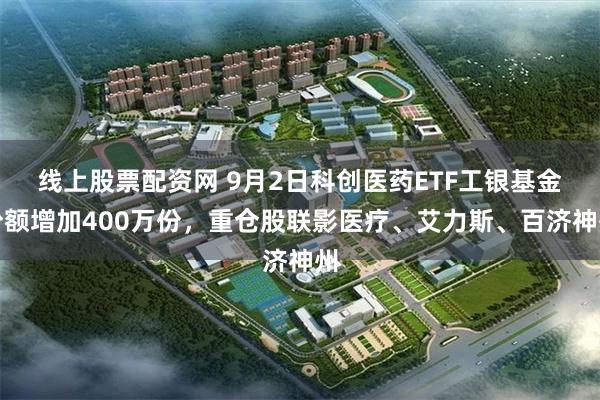 线上股票配资网 9月2日科创医药ETF工银基金份额增加400万份，重仓股联影医疗、艾力斯、百济神州