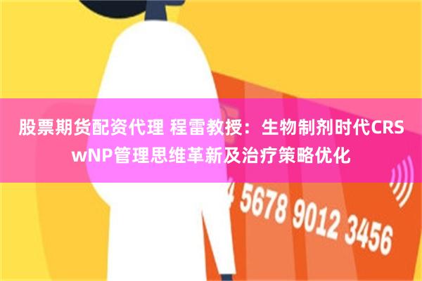 股票期货配资代理 程雷教授：生物制剂时代CRSwNP管理思维革新及治疗策略优化